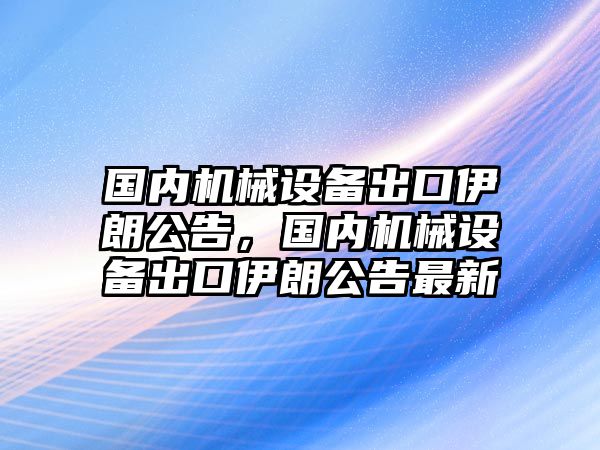 國內機械設備出口伊朗公告，國內機械設備出口伊朗公告最新