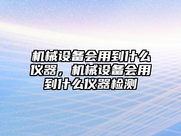 機械設(shè)備會用到什么儀器，機械設(shè)備會用到什么儀器檢測