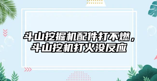 斗山挖掘機配件打不燃，斗山挖機打火沒反應