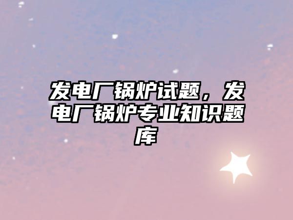 發(fā)電廠(chǎng)鍋爐試題，發(fā)電廠(chǎng)鍋爐專(zhuān)業(yè)知識(shí)題庫(kù)