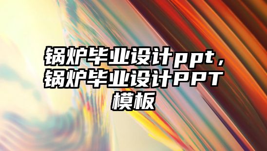 鍋爐畢業(yè)設計ppt，鍋爐畢業(yè)設計PPT模板