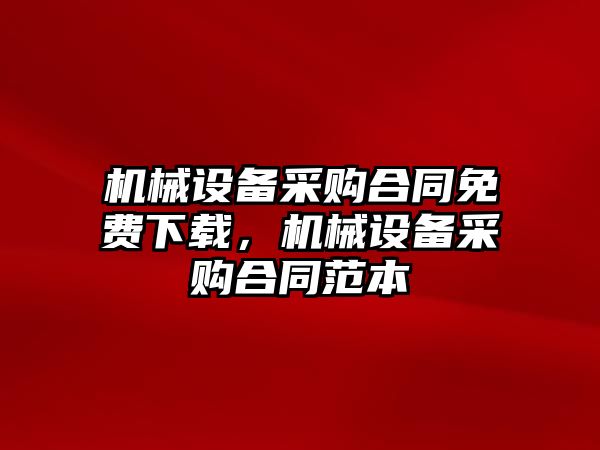 機(jī)械設(shè)備采購(gòu)合同免費(fèi)下載，機(jī)械設(shè)備采購(gòu)合同范本