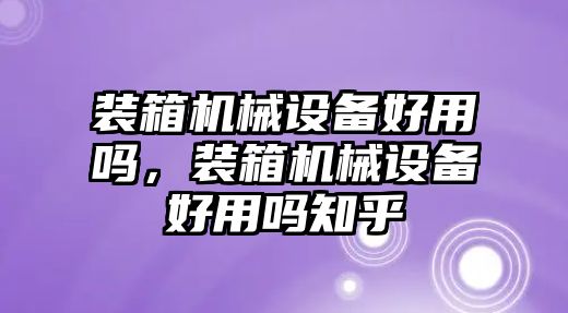 裝箱機械設備好用嗎，裝箱機械設備好用嗎知乎