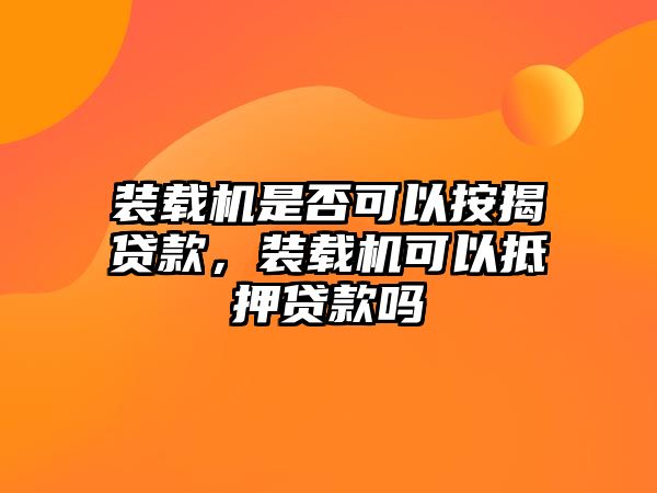 裝載機(jī)是否可以按揭貸款，裝載機(jī)可以抵押貸款嗎