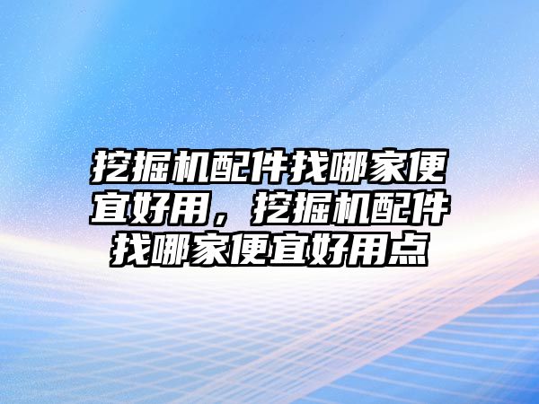 挖掘機(jī)配件找哪家便宜好用，挖掘機(jī)配件找哪家便宜好用點(diǎn)