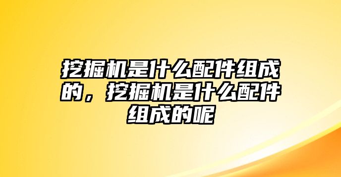 挖掘機(jī)是什么配件組成的，挖掘機(jī)是什么配件組成的呢