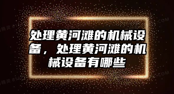 處理黃河灘的機械設(shè)備，處理黃河灘的機械設(shè)備有哪些