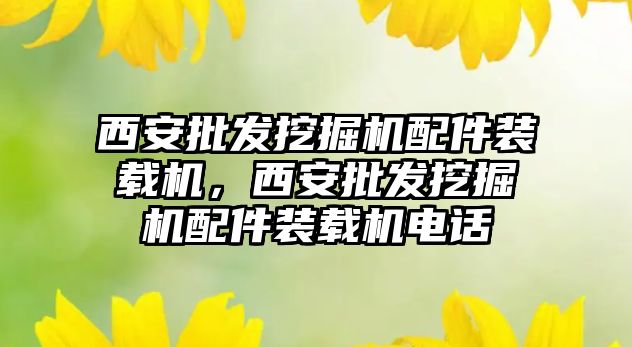 西安批發(fā)挖掘機配件裝載機，西安批發(fā)挖掘機配件裝載機電話