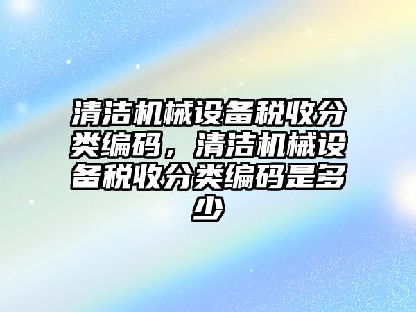 清潔機械設備稅收分類編碼，清潔機械設備稅收分類編碼是多少