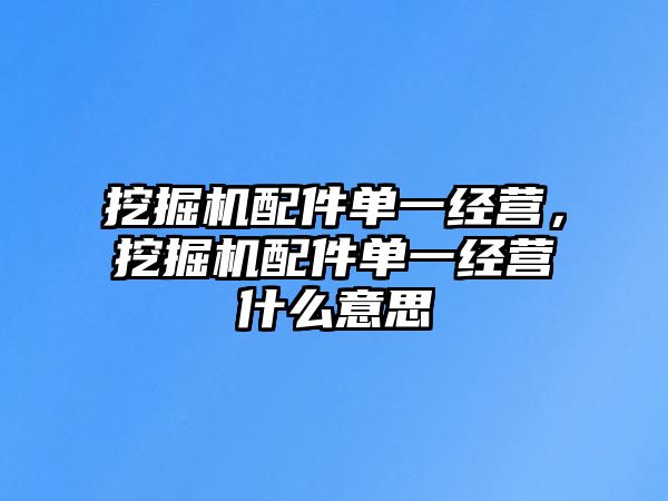 挖掘機配件單一經(jīng)營，挖掘機配件單一經(jīng)營什么意思