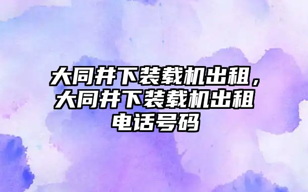 大同井下裝載機(jī)出租，大同井下裝載機(jī)出租電話(huà)號(hào)碼