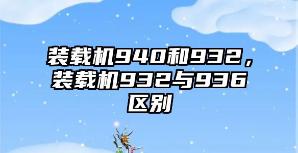 裝載機940和932，裝載機932與936區(qū)別