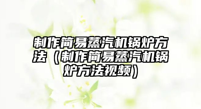 制作簡易蒸汽機(jī)鍋爐方法（制作簡易蒸汽機(jī)鍋爐方法視頻）