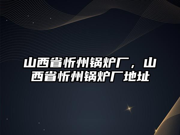 山西省忻州鍋爐廠，山西省忻州鍋爐廠地址