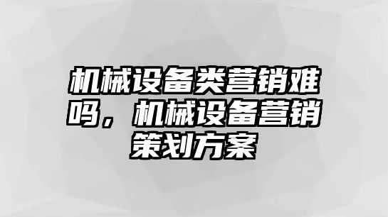 機(jī)械設(shè)備類營銷難嗎，機(jī)械設(shè)備營銷策劃方案