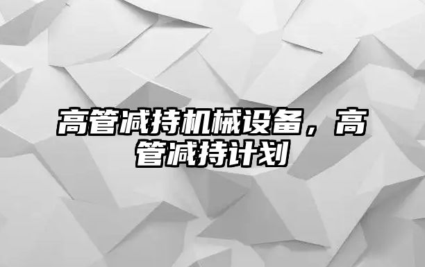 高管減持機械設(shè)備，高管減持計劃