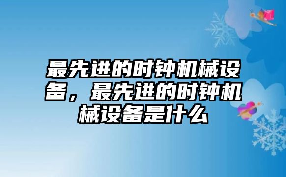 最先進(jìn)的時鐘機(jī)械設(shè)備，最先進(jìn)的時鐘機(jī)械設(shè)備是什么