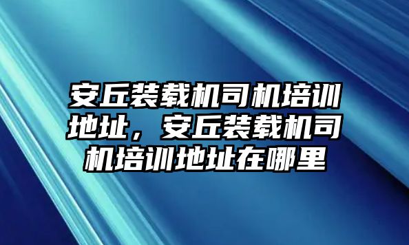 安丘裝載機(jī)司機(jī)培訓(xùn)地址，安丘裝載機(jī)司機(jī)培訓(xùn)地址在哪里