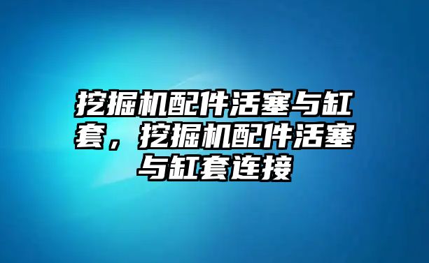 挖掘機(jī)配件活塞與缸套，挖掘機(jī)配件活塞與缸套連接