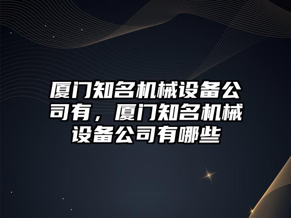 廈門知名機(jī)械設(shè)備公司有，廈門知名機(jī)械設(shè)備公司有哪些