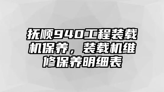 撫順940工程裝載機(jī)保養(yǎng)，裝載機(jī)維修保養(yǎng)明細(xì)表