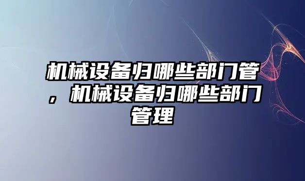 機(jī)械設(shè)備歸哪些部門管，機(jī)械設(shè)備歸哪些部門管理