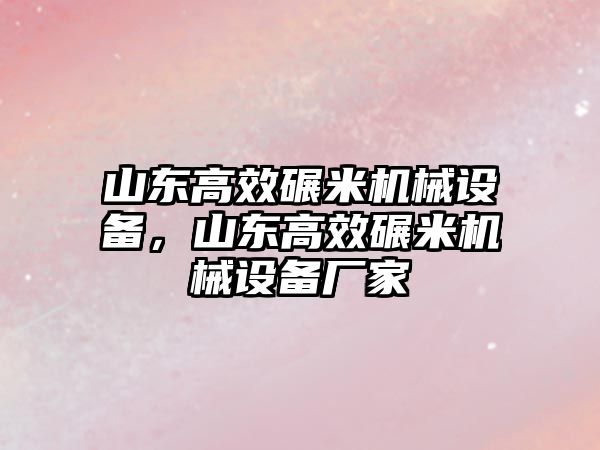 山東高效碾米機械設備，山東高效碾米機械設備廠家