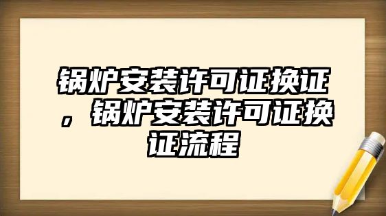 鍋爐安裝許可證換證，鍋爐安裝許可證換證流程