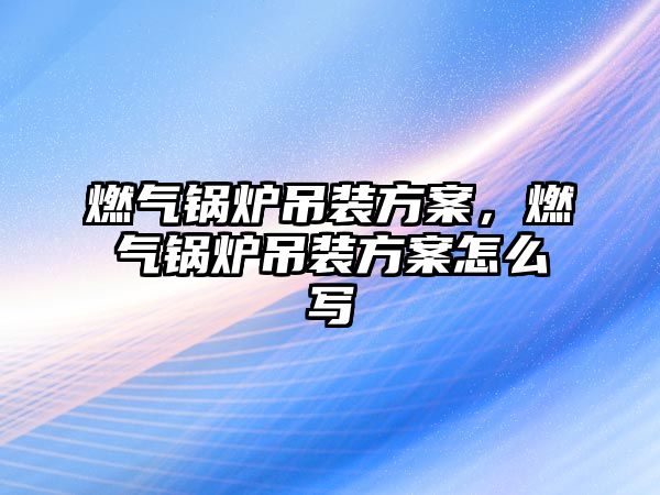 燃氣鍋爐吊裝方案，燃氣鍋爐吊裝方案怎么寫