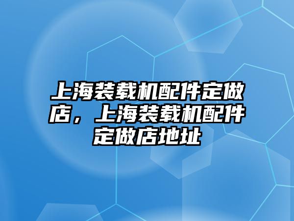 上海裝載機(jī)配件定做店，上海裝載機(jī)配件定做店地址