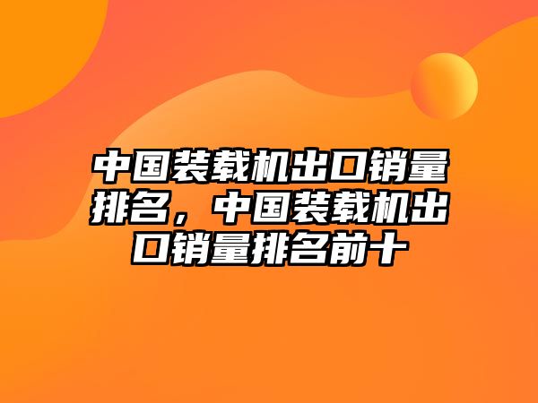 中國裝載機出口銷量排名，中國裝載機出口銷量排名前十