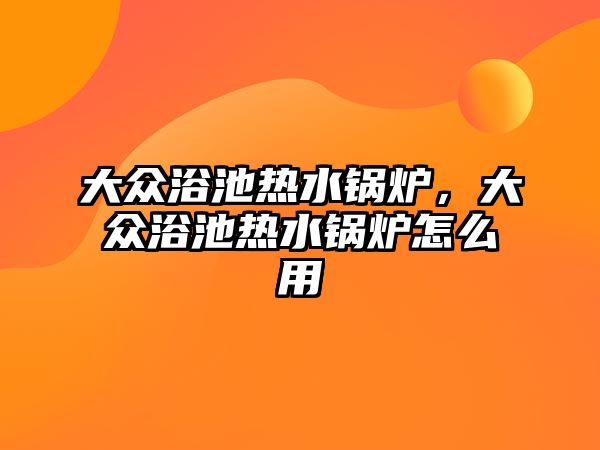 大眾浴池?zé)崴仩t，大眾浴池?zé)崴仩t怎么用