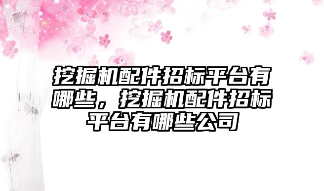 挖掘機配件招標平臺有哪些，挖掘機配件招標平臺有哪些公司