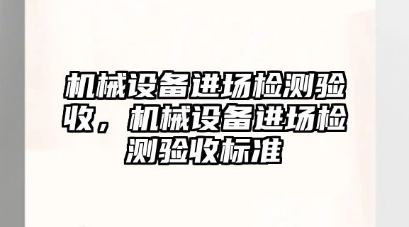 機(jī)械設(shè)備進(jìn)場檢測驗(yàn)收，機(jī)械設(shè)備進(jìn)場檢測驗(yàn)收標(biāo)準(zhǔn)