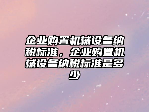 企業(yè)購置機(jī)械設(shè)備納稅標(biāo)準(zhǔn)，企業(yè)購置機(jī)械設(shè)備納稅標(biāo)準(zhǔn)是多少