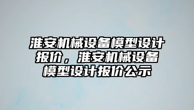 淮安機械設備模型設計報價，淮安機械設備模型設計報價公示