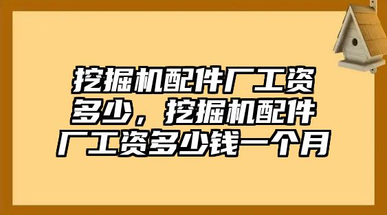 挖掘機(jī)配件廠工資多少，挖掘機(jī)配件廠工資多少錢一個(gè)月