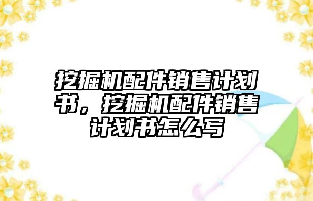 挖掘機(jī)配件銷售計(jì)劃書，挖掘機(jī)配件銷售計(jì)劃書怎么寫