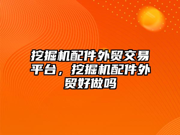 挖掘機配件外貿交易平臺，挖掘機配件外貿好做嗎