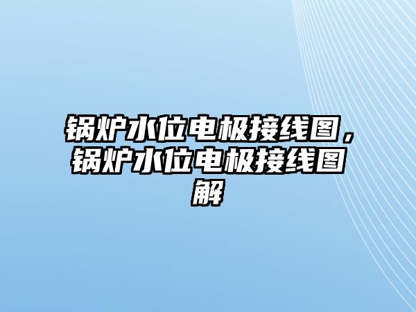 鍋爐水位電極接線圖，鍋爐水位電極接線圖解