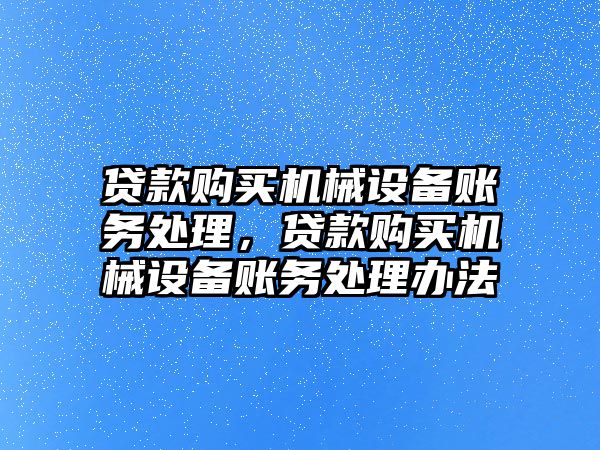 貸款購買機械設(shè)備賬務(wù)處理，貸款購買機械設(shè)備賬務(wù)處理辦法