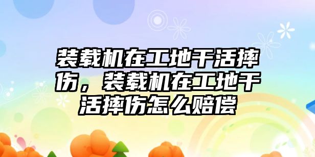 裝載機(jī)在工地干活摔傷，裝載機(jī)在工地干活摔傷怎么賠償