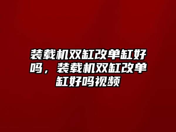 裝載機(jī)雙缸改單缸好嗎，裝載機(jī)雙缸改單缸好嗎視頻