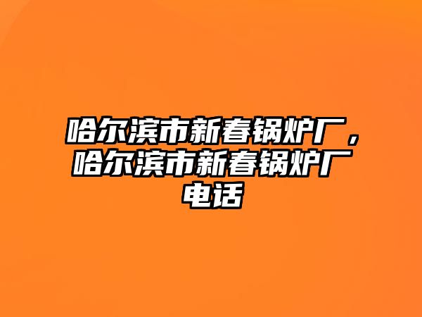 哈爾濱市新春鍋爐廠，哈爾濱市新春鍋爐廠電話