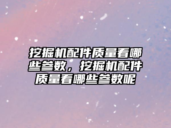 挖掘機配件質量看哪些參數，挖掘機配件質量看哪些參數呢