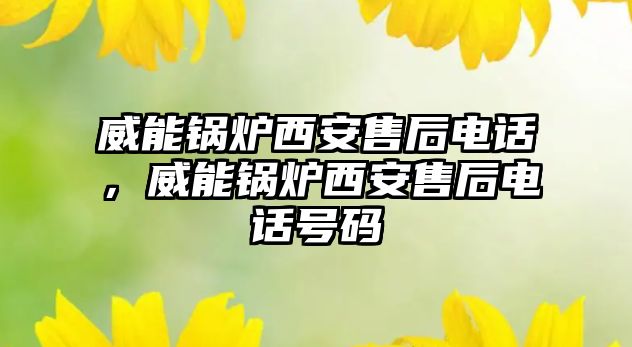 威能鍋爐西安售后電話，威能鍋爐西安售后電話號碼