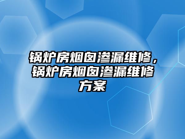 鍋爐房煙囪滲漏維修，鍋爐房煙囪滲漏維修方案