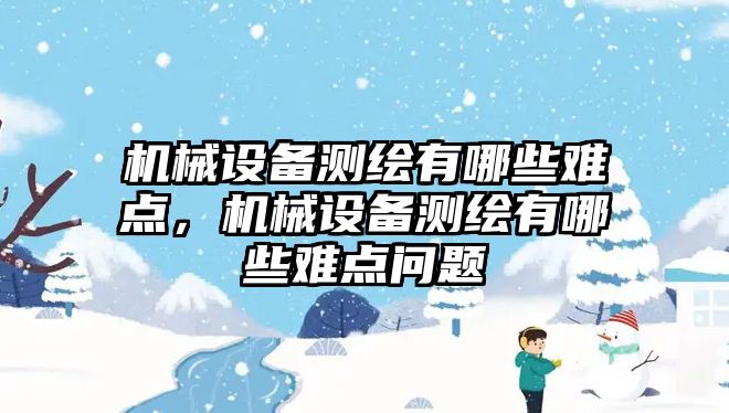 機械設(shè)備測繪有哪些難點，機械設(shè)備測繪有哪些難點問題