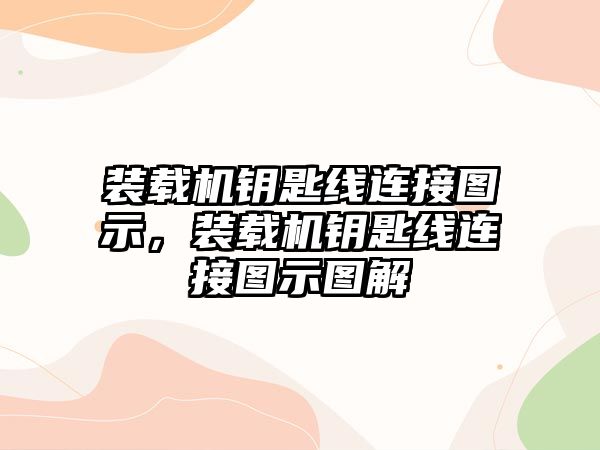 裝載機鑰匙線連接圖示，裝載機鑰匙線連接圖示圖解