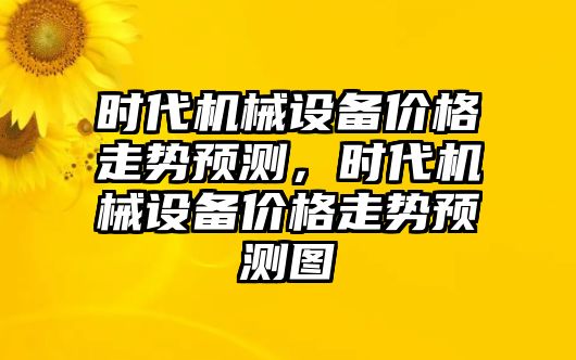 時(shí)代機(jī)械設(shè)備價(jià)格走勢(shì)預(yù)測(cè)，時(shí)代機(jī)械設(shè)備價(jià)格走勢(shì)預(yù)測(cè)圖